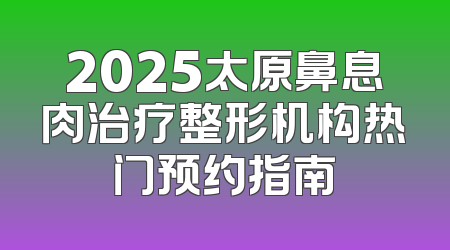 2025太原鼻息肉治疗整形机构热门预约指南