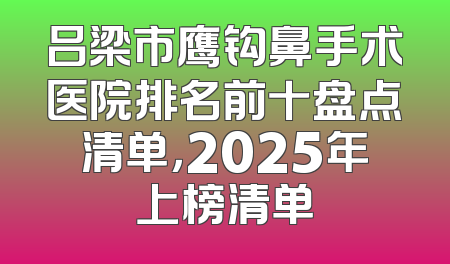 吕梁市鹰钩鼻手术医院排名前十盘点清单，2025年上榜清单