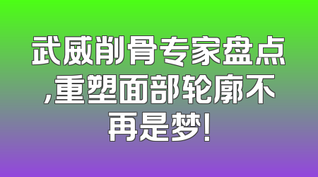 武威削骨专家盘点，重塑面部轮廓不再是梦！
