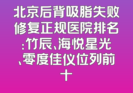 北京后背吸脂失败修复正规医院排名：竹辰、海悦星光、零度佳仪位列前十