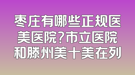 枣庄有哪些正规医美医院？市立医院和滕州美十美在列