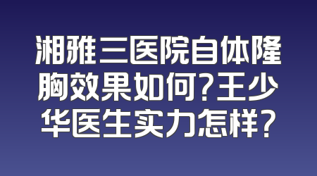 湘雅三医院自体隆胸效果如何？王少华医生实力怎样？