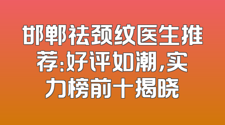 邯郸祛颈纹医生推荐：好评如潮，实力榜前十揭晓