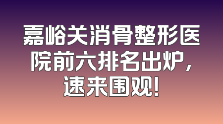 嘉峪关消骨整形医院前六排名出炉，速来围观！