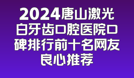 2024唐山激光白牙齿口腔医院口碑排行前十名网友良心推荐