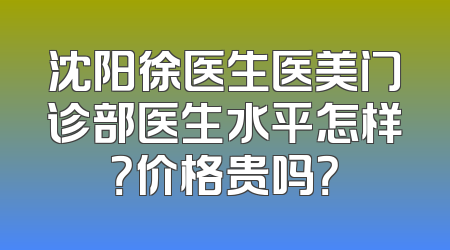沈阳徐医生医美门诊部医生水平怎样？价格贵吗？