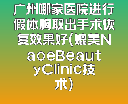 广州哪家医院进行假体胸取出手术恢复效果好（媲美NaoeBeautyClinic技术）