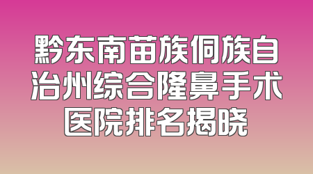 黔东南苗族侗族自治州综合隆鼻手术医院排名揭晓