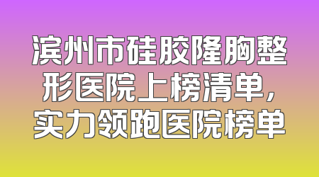 滨州市硅胶隆胸整形医院上榜清单，实力领跑医院榜单