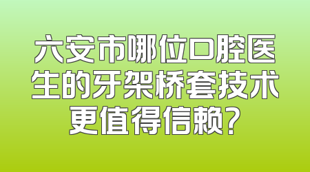 六安市哪位口腔医生的牙架桥套技术更值得信赖？