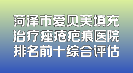 菏泽市爱贝芙填充治疗痤疮疤痕医院排名前十综合评估
