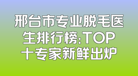 邢台市专业脱毛医生排行榜：TOP十专家新鲜出炉