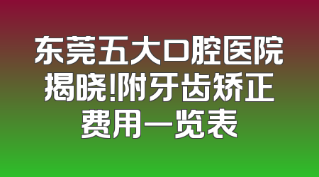 东莞五大口腔医院揭晓！附牙齿矫正费用一览表
