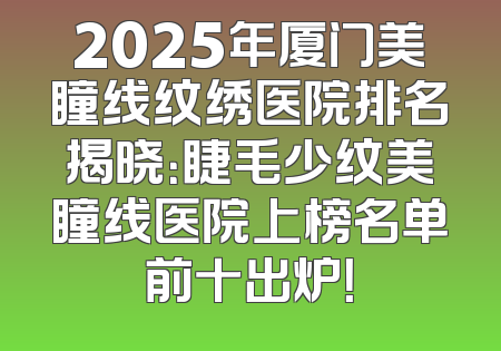 2025年厦门美瞳线纹绣医院排名揭晓：睫毛少纹美瞳线医院上榜名单前十出炉！