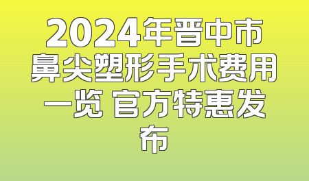 2024年晋中市鼻尖塑形手术费用一览 官方特惠发布