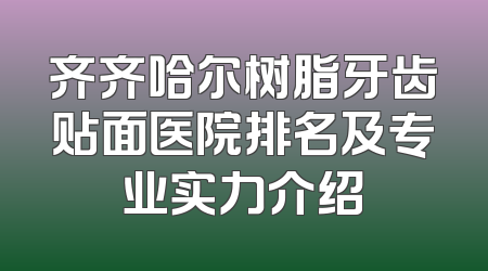 齐齐哈尔树脂牙齿贴面医院排名及专业实力介绍