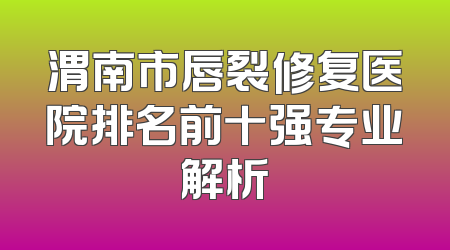 渭南市唇裂修复医院排名前十强专业解析