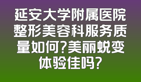 延安大学附属医院整形美容科服务质量如何？美丽蜕变体验佳吗？