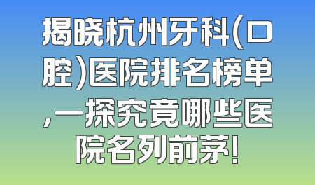 揭晓杭州牙科（口腔）医院排名榜单，一探究竟哪些医院名列前茅！