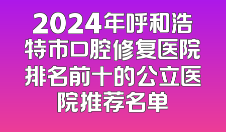 2024年呼和浩特市口腔修复医院排名前十的公立医院推荐名单