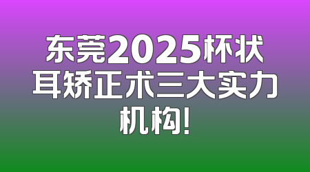 东莞2025杯状耳矫正术三大实力机构！
