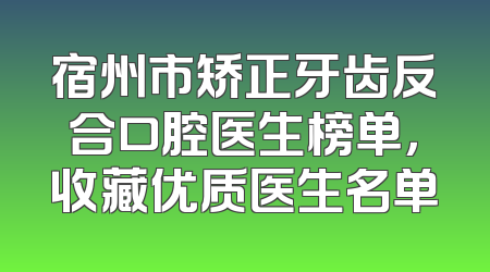 宿州市矫正牙齿反合口腔医生榜单，收藏优质医生名单