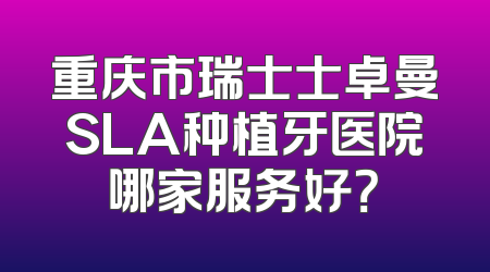 重庆市瑞士士卓曼SLA种植牙医院哪家服务好？