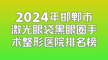 2024年邯郸市激光眼袋黑眼圈手术整形医院排名榜