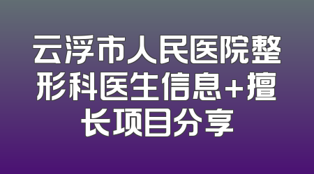 云浮市人民医院整形科医生信息+擅长项目分享