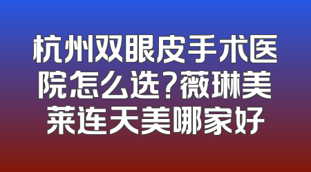 杭州双眼皮手术医院怎么选？薇琳美莱连天美哪家好