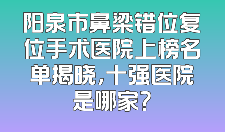 阳泉市鼻梁错位复位手术医院上榜名单揭晓，十强医院是哪家？