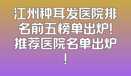 江州种耳发医院排名前五榜单出炉！推荐医院名单出炉！