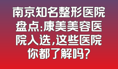 南京知名整形医院盘点：康美美容医院入选，这些医院你都了解吗？