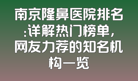 南京隆鼻医院排名：详解热门榜单，网友力荐的知名机构一览