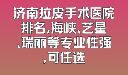 济南拉皮手术医院排名，海峡、艺星、瑞丽等专业性强，可任选