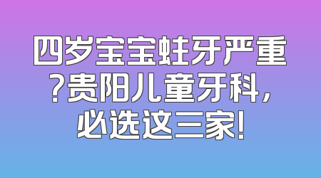 四岁宝宝蛀牙严重？贵阳儿童牙科，必选这三家！