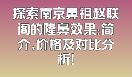 探索南京鼻祖赵联阁的隆鼻效果：简介、价格及对比分析！