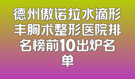 德州傲诺拉水滴形丰胸术整形医院排名榜前10出炉名单