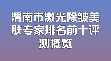 渭南市激光除皱美肤专家排名前十评测概览