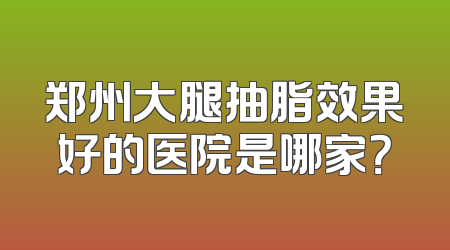 郑州大腿抽脂效果好的医院是哪家？