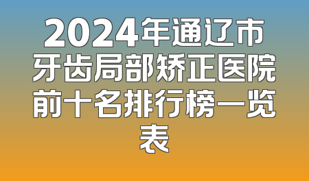 2024年通辽市牙齿局部矫正医院前十名排行榜一览表