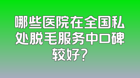 哪些医院在全国私处脱毛服务中口碑较好？