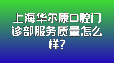 上海华尔康口腔门诊部服务质量怎么样？