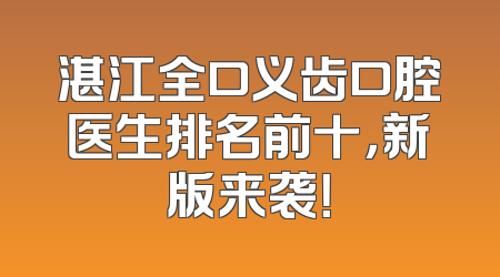 湛江全口义齿口腔医生排名前十，新版来袭！