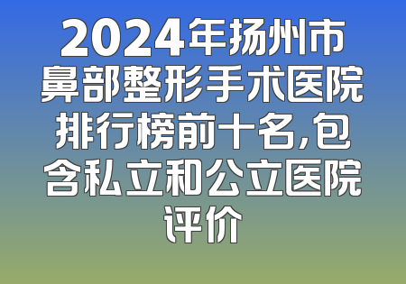 2024年扬州市鼻部整形手术医院排行榜前十名，包含私立和公立医院评价