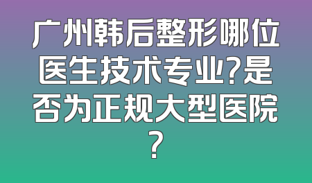 广州韩后整形哪位医生技术专业？是否为正规大型医院？