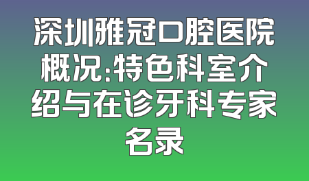 深圳雅冠口腔医院概况：特色科室介绍与在诊牙科专家名录