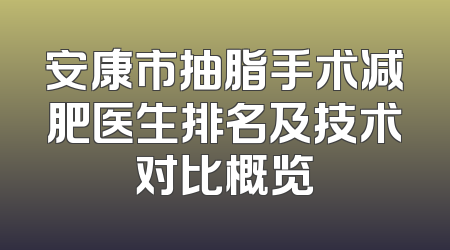 安康市抽脂手术减肥医生排名及技术对比概览