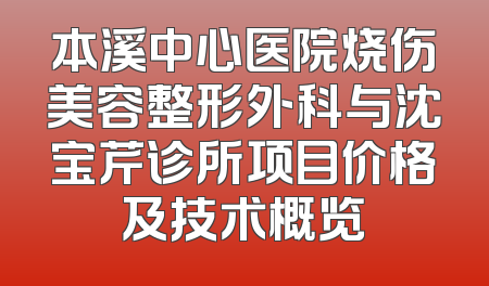 本溪中心医院烧伤美容整形外科与沈宝芹诊所项目价格及技术概览