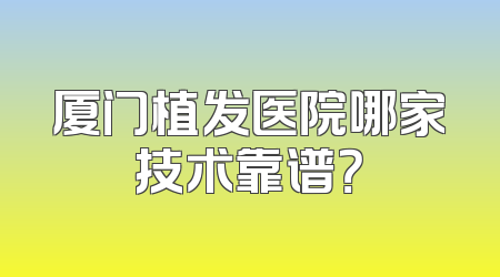 厦门植发医院哪家技术靠谱？